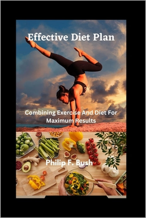 Effective Diet plan: Combining Exercise And Diet For Maximum Results by Philip F. Bush