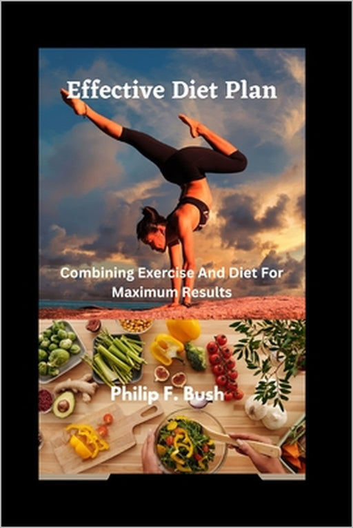 Effective Diet plan: Combining Exercise And Diet For Maximum Results by Philip F. Bush