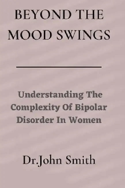 Beyond The Mood Swings: Understanding The Complexity of Bipolar Disorder in Women by John Smith