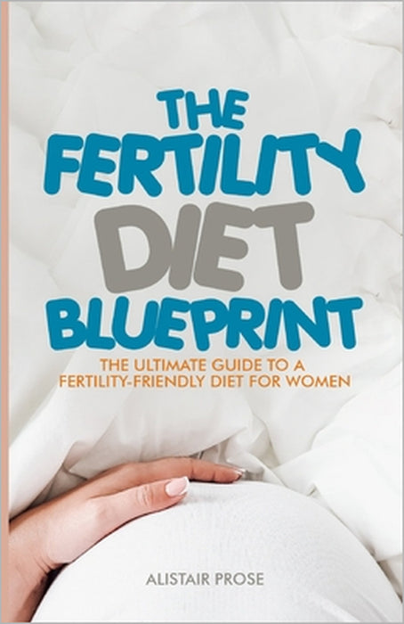 The Fertility Diet Blueprint: The Ultimate Guide to a Fertility-Friendly Diet for Women by Alistair Prose