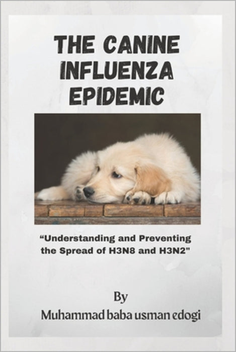 The Canine Influenza Epidemic: Understanding and Preventing the Spread of H3N8 and H3N2 by Muhammad Usman Edogi
