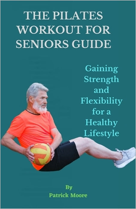 The Pilates Workout for Seniors Guide: Gaining Strength and Flexibility for a Healthy Lifestyle by Patrick Moore