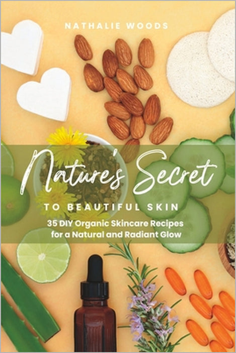 Nature's Secret to Beautiful Skin: 35 DIY Organic Skincare Recipes for a Natural and Radiant Glow by Nathalie Woods