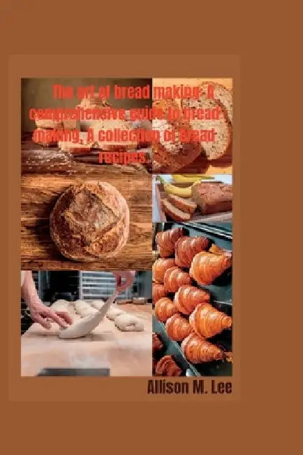 The art of bread making: A comprehensive guide to bread making, A collection of bread recipes. by Allison M. Lee