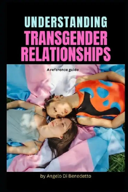 Understanding Transgender Relationships: A reference guide by Angelo Di Benedetto