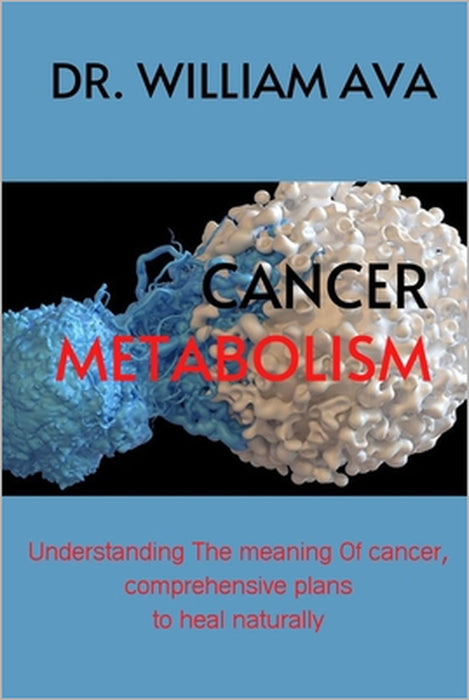 Cancer Metabolism: Understanding the meaning of cancer, comprehensive plans to heal naturally. by William Ava