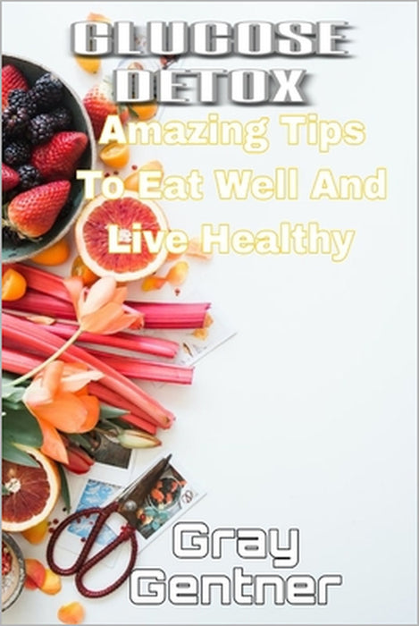Glucose Detox: Amazing tips to eat well and live healthy by Gary Gentner