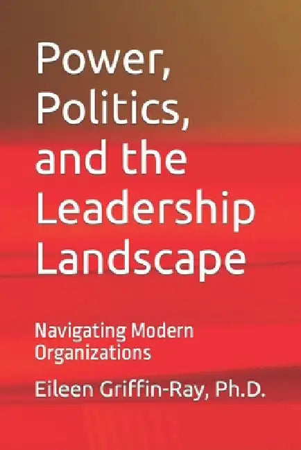Power, Politics, and the Leadership Landscape: Navigating Modern Organizations by Eileen Griffin-Ray