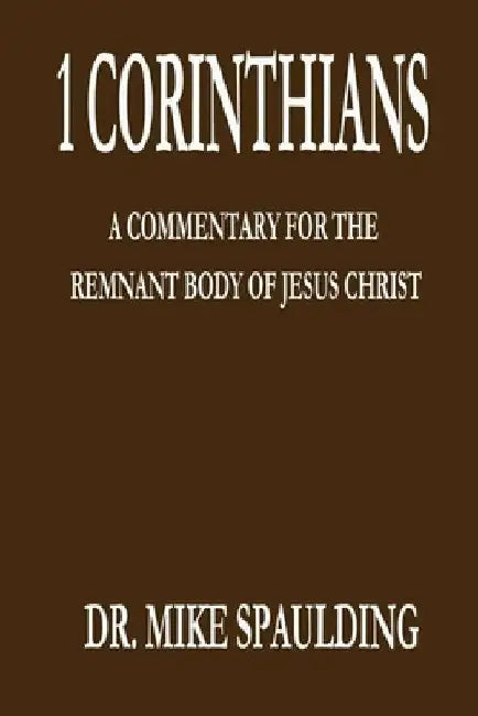 1 Corinthians: A Commentary for the Remnant Body of Jesus Christ by Mike Spaulding