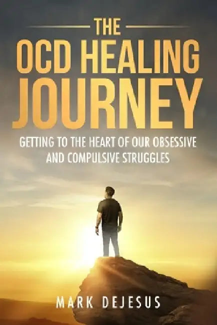 The OCD Healing Journey: Getting to the Heart of Our Obsessive and Compulsive Struggles by Mark DeJesus