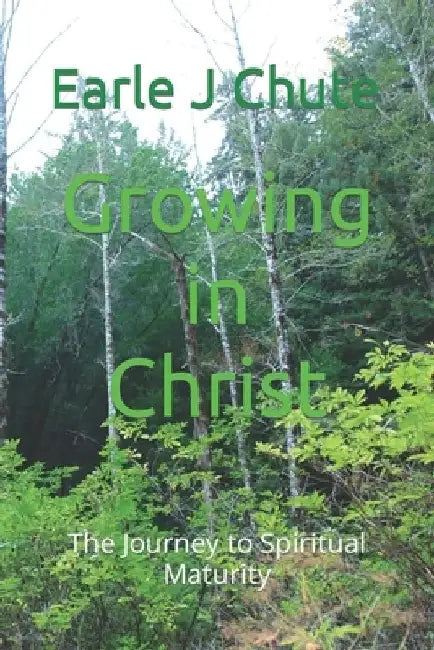 Growing in Christ: The Journey to Spiritual Maturity by Earle J. Chute