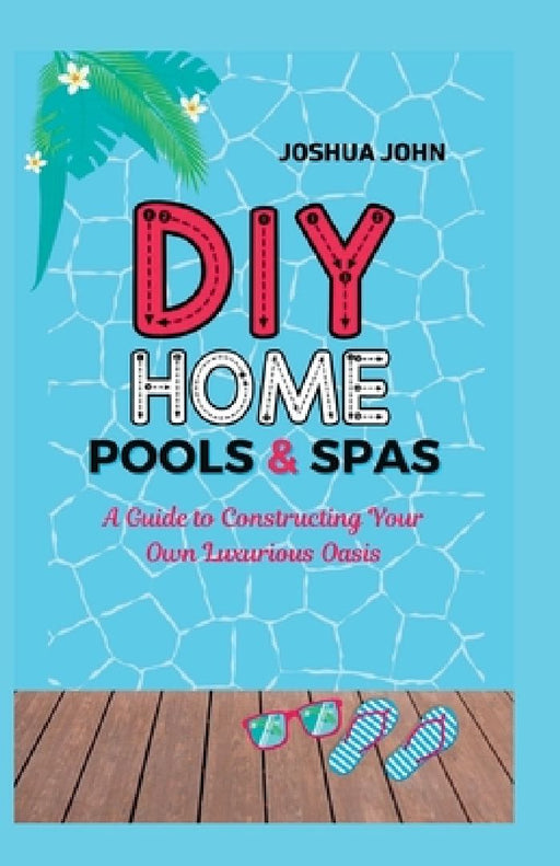 DIY Home Pools & Spas: A Guide to Constructing Your Own Luxurious Oasis by Joshua John