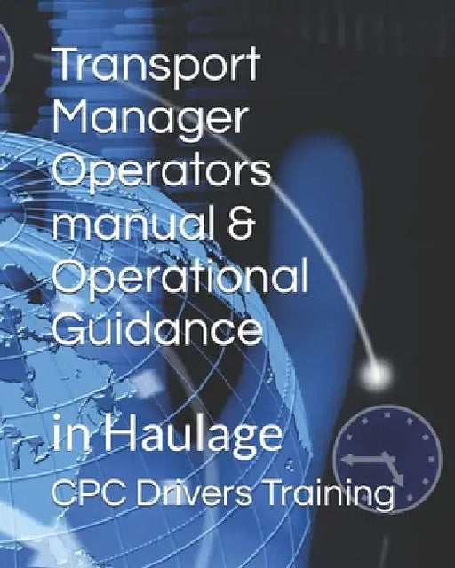 Transport Manager Operators manual & Operational Guidance: in Haulage by Cpc Drivers Training