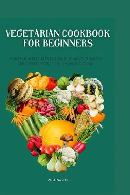 Vegetarian cookbook for beginners: Simple and Delicious plant-Based for the home cooking by Cila Daniel