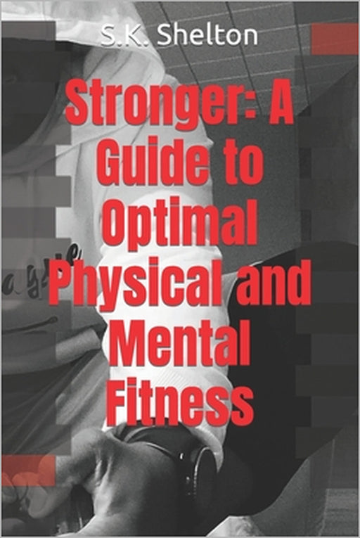 Stronger: A Guide to Optimal Physical and Mental Fitness by S. K. Shelton