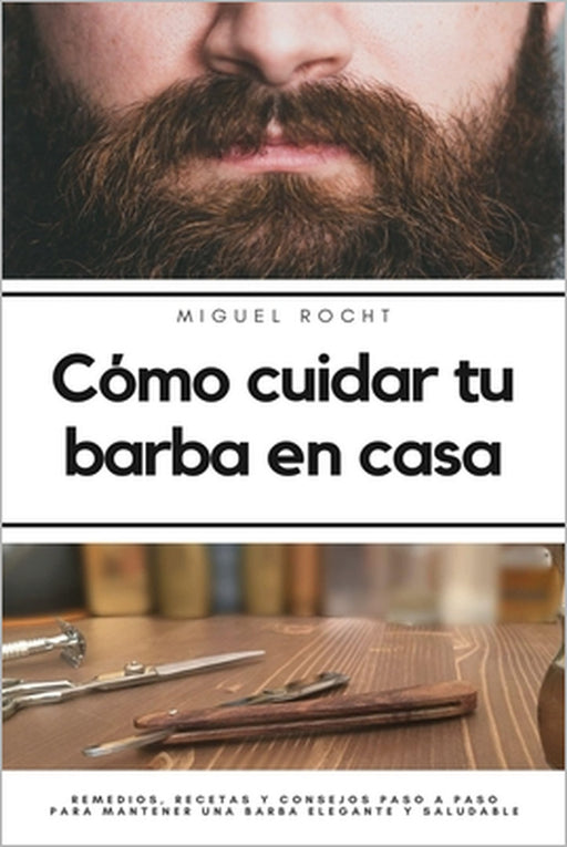 Cómo cuidar tu barba en casa: Remedios, recetas y consejos paso a paso para mantener una barba elegante y saludable by Miguel Rocht