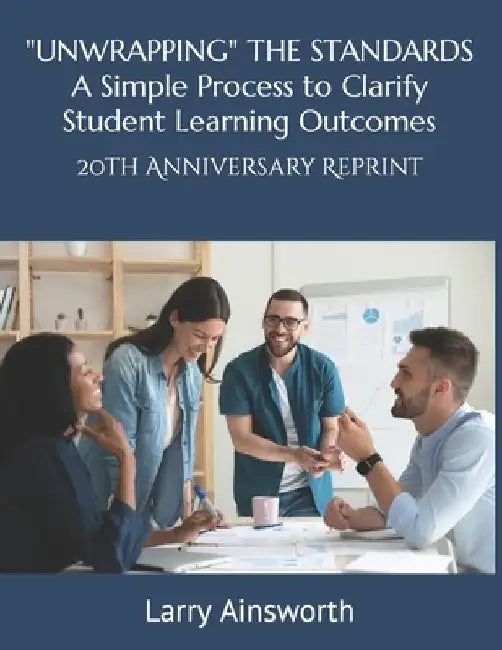 "UNWRAPPING" THE STANDARDS A Simply Process to Clarify Student Learning Outcomes: 20th Anniversary Reprint by Larry Ainsworth