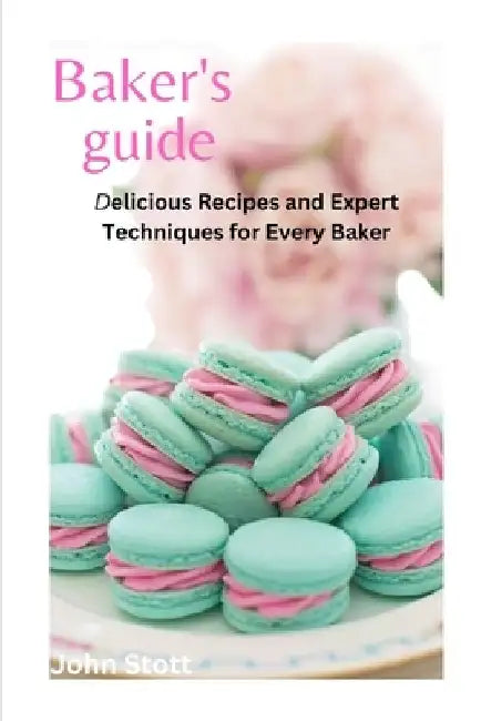 Bakers Guide: Delicious Recipes and Expert Techniques for Every Baker by John Stott