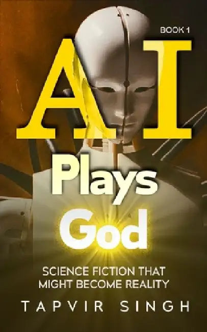 AI Plays God: Science Fiction That Might Become Reality (Book 1) by Tapvir Singh