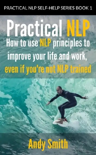 Practical NLP: How to Use NLP Principles to Improve Your Life and Work, Even if You're Not NLP Trained by Andy Smith