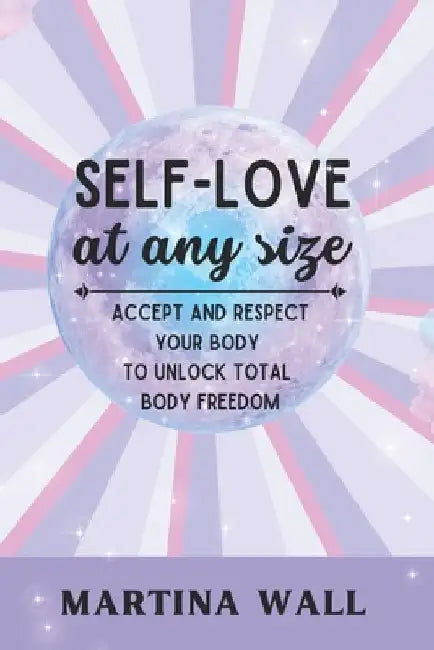 Self-Love At Any Size: Accept and respect your body to unlock total body freedom by Martina Wall