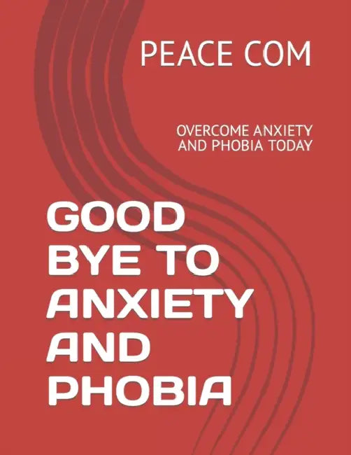 Good Bye to Anxiety and Phobia: Overcome Anxiety and Phobia Today by Peace Com