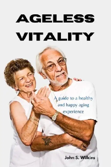 Ageless vitality: A guide to a healthy and happy aging experience by John S. Wilkins