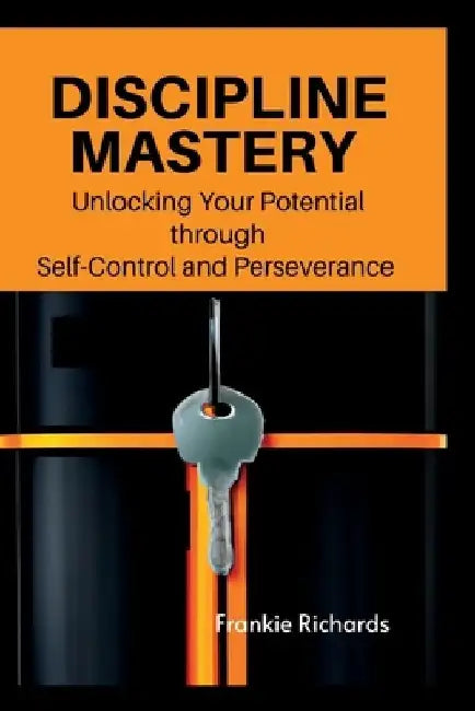 Discipline Mastery: Unlocking your potential through Self-Control and Perseverance by Frankie Richards