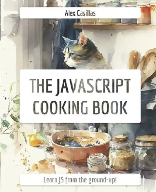 The JavaScript Cooking Book: Learn JavaScript from the ground-up by Alex Casillas
