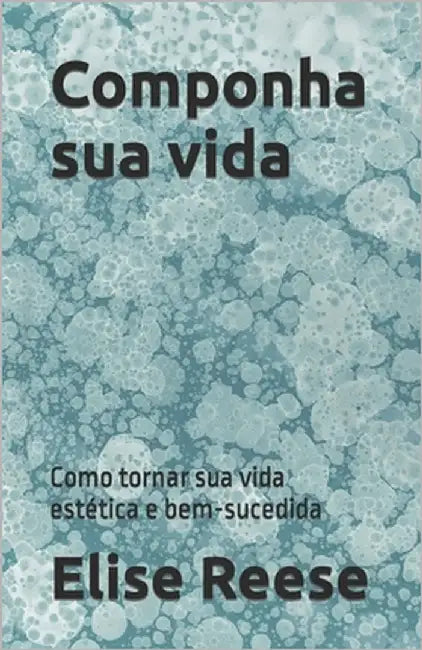 Componha sua vida: Como tornar sua vida estética e bem-sucedida by Reese, Elise