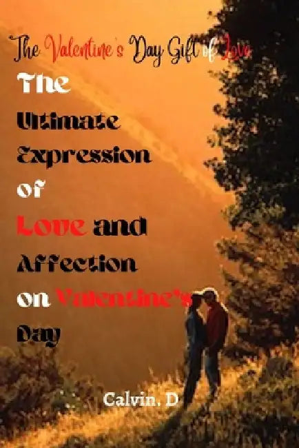 The Valentine's Day Gift of Love: The Ultimate Expression of Love and Affection on Valentine's Day by Calvin D