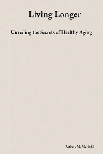 Living Longer: Unveiling the Secrets of Healthy Aging by Robert M. McNeill