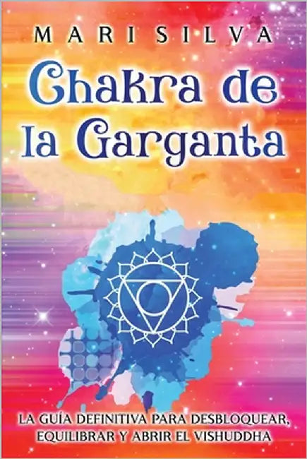 Chakra de la garganta: La guía definitiva para desbloquear, equilibrar y abrir el Vishuddha by Silva, Mari