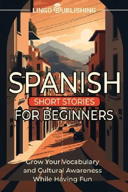 Spanish Short Stories for Beginners: Grow Your Vocabulary and Cultural Awareness While Having Fun by Lingo Publishing