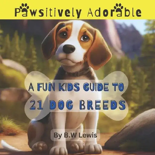 Pawsitively Adorable- A Fun Kids Guide to 21 Dog Breeds by B. W. Lewis
