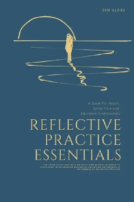 Reflective Practice Essentials: A Guide For Health, Social Care and Education Professionals by Sam Illaiee