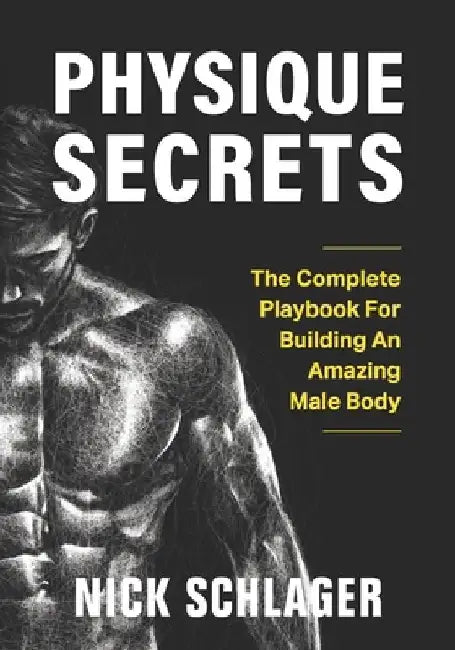 Physique Secrets: The Complete Playbook For Building An Amazing Male Body by Nick Schlager