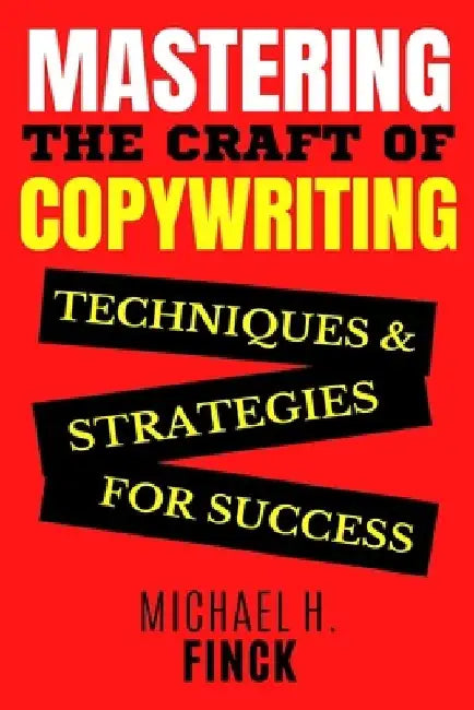 Mastering the Craft of Copywriting: Techniques and Strategies for Success by Michael H. Finck