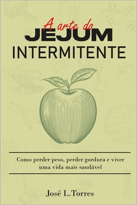 A Arte do Jejum Intermitente: Como Perder Peso, Perder Gordura e Ter uma Vida Mais Saudável by José L. Torres