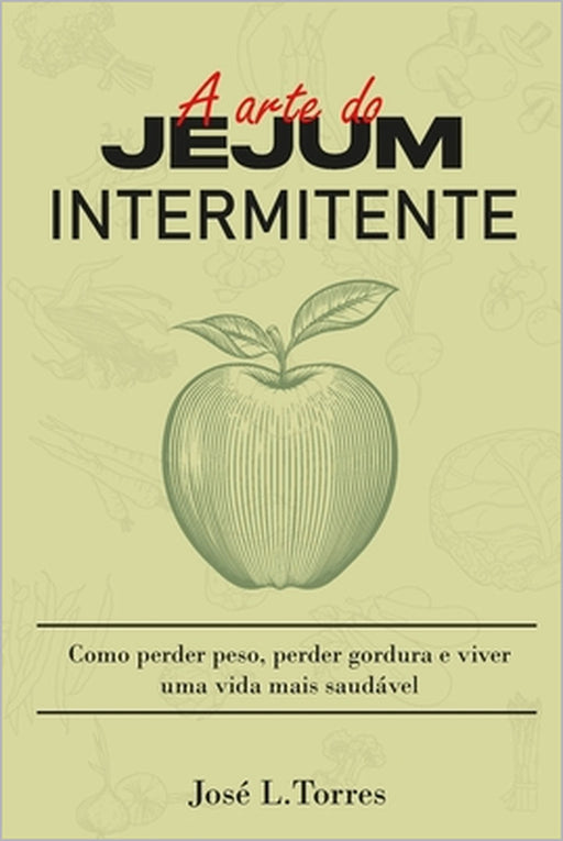 A Arte do Jejum Intermitente: Como Perder Peso, Perder Gordura e Ter uma Vida Mais Saudável by José L. Torres