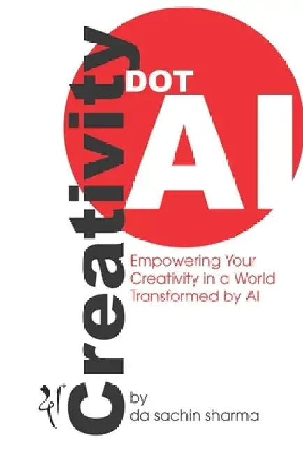 Creativity DOT AI: Empowering Your Creativity in a World Transformed by AI by Da Sachin Sharma