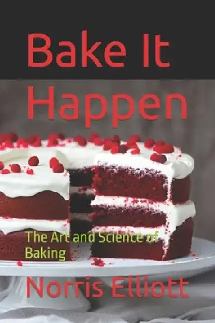 Bake It Happen: The Art and Science of Baking by Norris Elliott