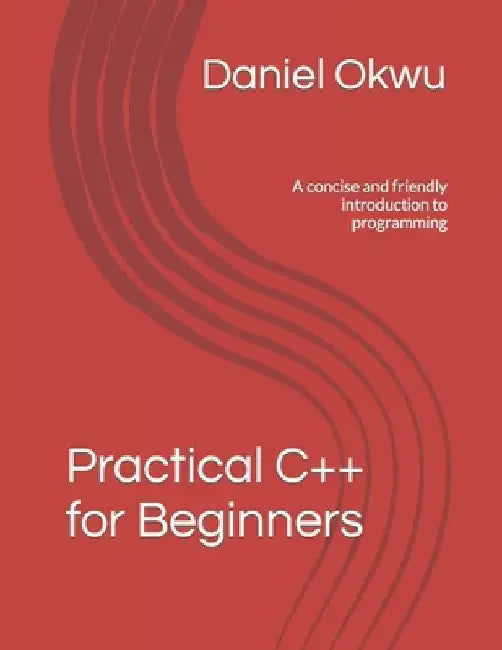 Practical C++ for Beginners: A concise and friendly introduction to programming by Daniel Okwu