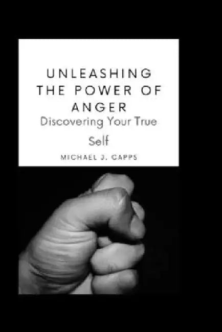 Unleashing the Power of Anger: Discovering Your True Self by Michael J. Capps