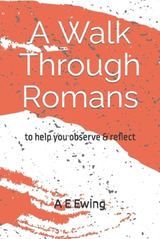 A Walk Through Romans: to help you observe & reflect by A. E. Ewing