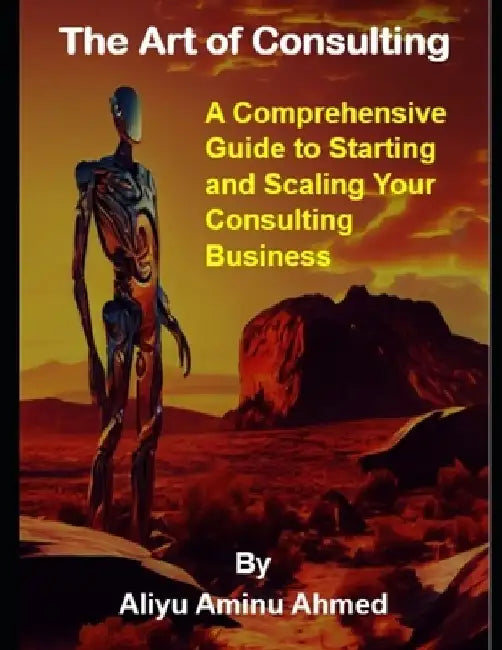 The Art of Consulting: A Comprehensive Guide to Starting and Scaling Your Consulting Business by Aliyu Aminu Ahmed