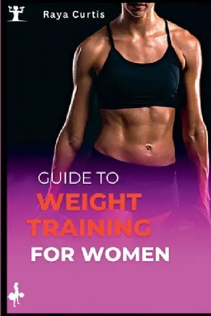 Guide to Weight training for women: Building Strength and Confidence Through Exercise by Raya Curtis