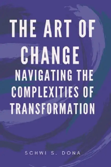 The Art of Change: Navigating the Complexities of Transformation by Schwi S. Dona