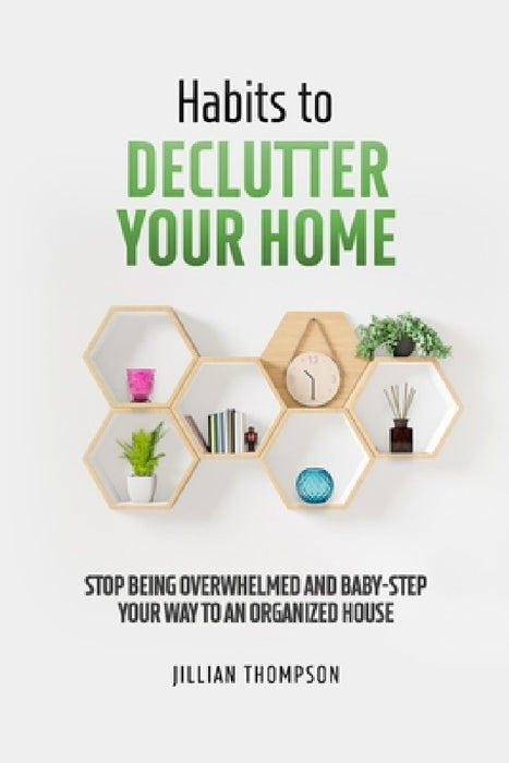 Habits to Declutter Your Home: Stop being overwhelmed and baby step your way to an organized house. by Jillian Thompson