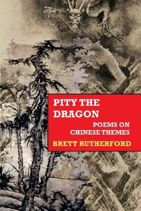 Pity the Dragon: Poems on Chinese Themes by Brett Rutherford